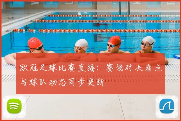 欧冠足球比赛直播:赛场对决看点与球队动态同步更新