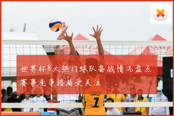 世界杯8大热门球队备战情况盘点 赛事竞争格局受关注