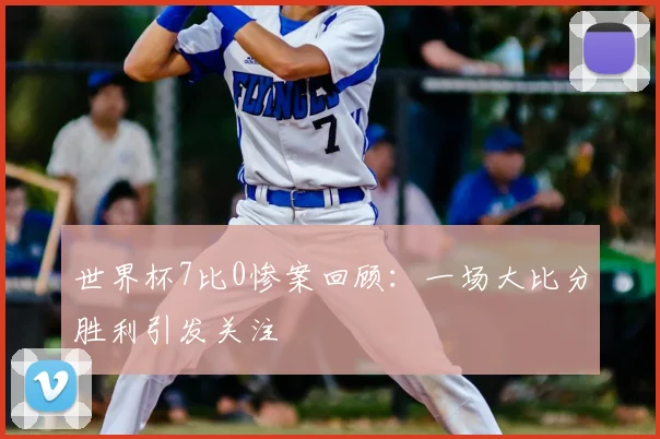 世界杯7比0惨案回顾：一场大比分胜利引发关注