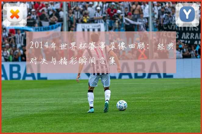 2014年世界杯赛事录像回顾：经典对决与精彩瞬间合集