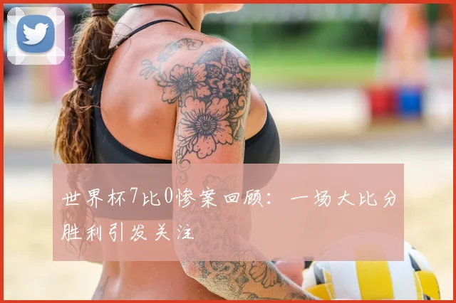 世界杯7比0惨案回顾：一场大比分胜利引发关注