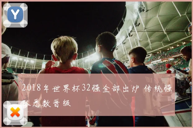 2018年世界杯32强全部出炉 传统强队悉数晋级