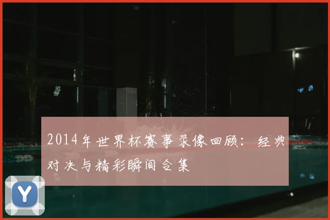 2014年世界杯赛事录像回顾：经典对决与精彩瞬间合集
