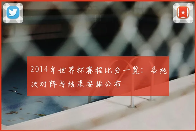 2014年世界杯赛程比分一览：各轮次对阵与结果安排公布