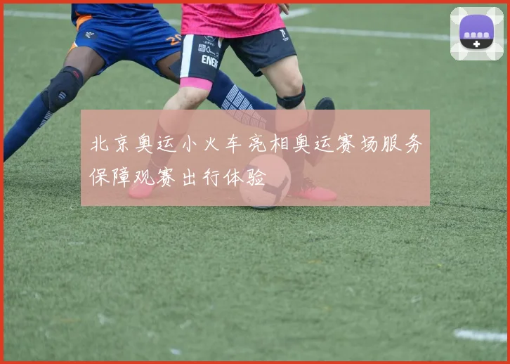 北京奥运小火车亮相奥运赛场服务保障观赛出行体验